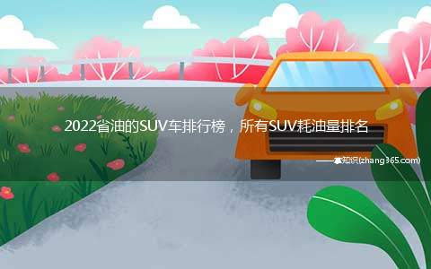 2022省油的SUV车排行榜,所有SUV耗油量排名(2022年各级最省油suv榜单)