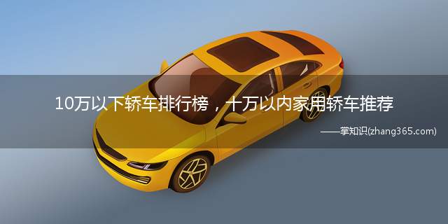 10万以下轿车排行榜，十万以内家用轿车推荐(预算10万左右的朋友,买车要以家庭和实用为主)