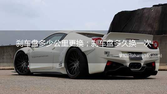 刹车盘多少公里更换;刹车盘多久换一次(刹车盘多少公里更换 真空助力泵可以提供助力)
