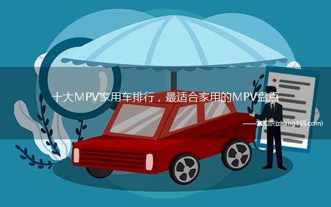 十大MPV家用车排行,最适合家用的MPV盘点(前十名MPV家用车排名,注意前后排名)