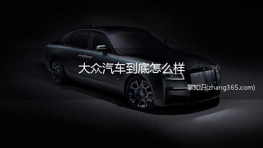 大众汽车到底怎么样(民众是否买账,还是未知数,让我们拭目以待!)
