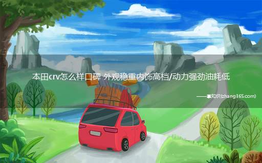 本田crv怎么样口碑 外观稳重内饰高档/动力强劲油耗低