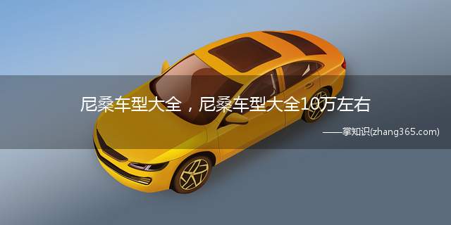 尼桑车型大全,尼桑车型大全10万左右(日产10万左右自动挡车型:轩逸官方指导价9.98-14)