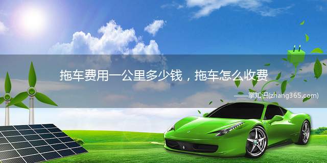 拖车费用一公里多少钱,拖车怎么收费(拖车的收费标准有哪些)