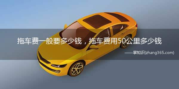 拖车费一般要多少钱,拖车费用50公里多少钱(拖车费取决于车型、车辆重量、拖车位置和拖车距离)