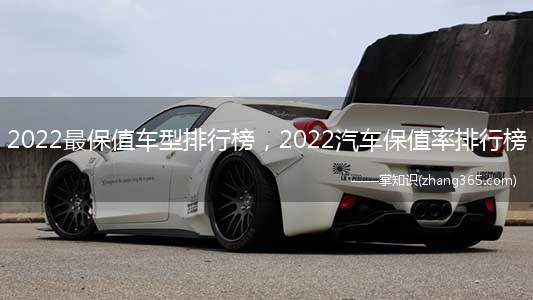 2022最保值车型排行榜,2022汽车保值率排行榜(2022年中国汽车保值率排行榜)