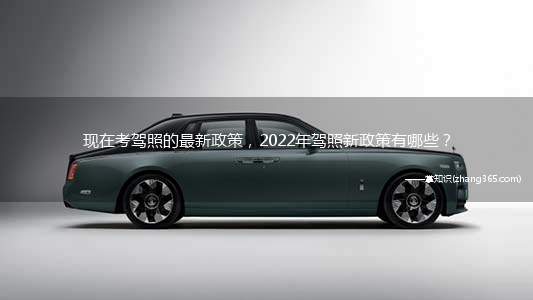 现在考驾照的最新政策，2022年驾照新政策有哪些？