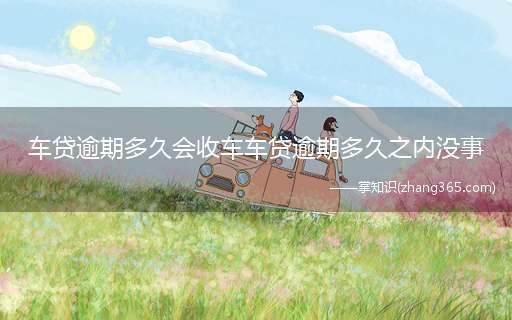 车贷逾期多久会收车车贷逾期多久之内没事(贷款逾期后车被拖走怎么办)