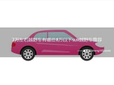 7万左右越野车有哪些8万以下suv越野车推荐(7万左右预算的越野车,只能在二手车市场看到)