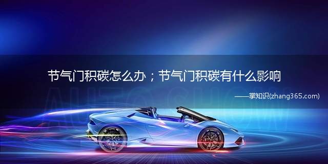 节气门积碳怎么办;节气门积碳有什么影响(节气门积碳怎么办)