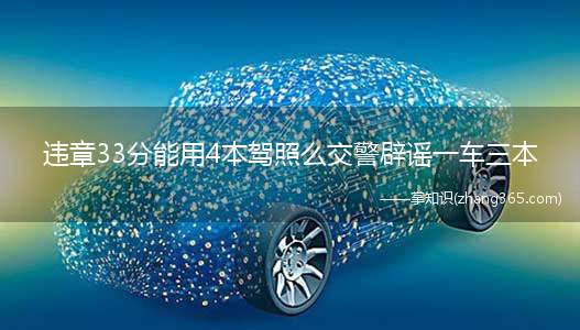 违章33分能用4本驾照么交警辟谣一车三本(违规33分怎么办连续扣分同时生成一般情况下,谁开车都会去交)