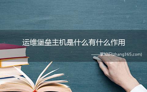 运维堡垒主机是什么有什么作用(运维堡垒主机是一种被强化的可以防御进攻的计算机)