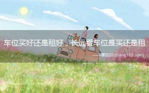 车位买好还是租好,长远看车位是买还是租(下班回家晚了,需要绕着小区找车位,可能找不到车位)