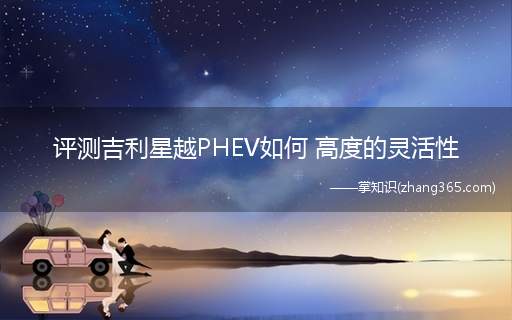 评测吉利星越PHEV如何 高度的灵活性(搭载吉利最新GKUI2)