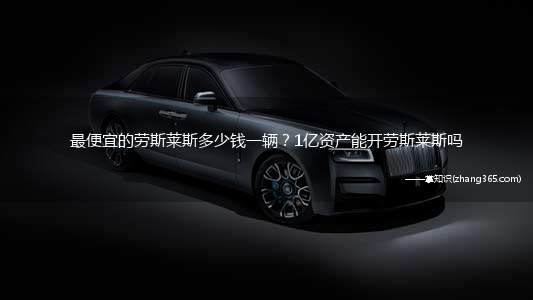 最便宜的劳斯莱斯多少钱一辆?1亿资产能开劳斯莱斯吗