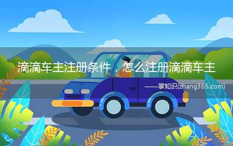 滴滴车主注册条件，怎么注册滴滴车主(滴滴车主注册条件和正确的注册方式)