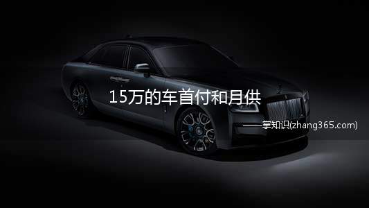 15万的车首付和月供(4S店买车首付和月供有什么区别)