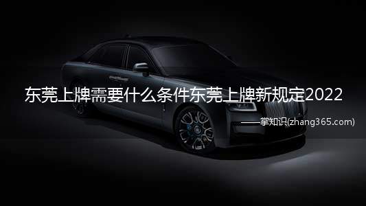 东莞上牌需要什么条件东莞上牌新规定2022(在东莞办理车辆牌照条件(满足任意一项均可))