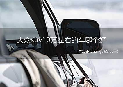 大众suv10万左右的车哪个好(大众十万元车有哪些好产品)