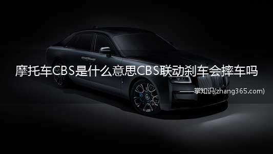 摩托车CBS是什么意思CBS联动刹车会摔车吗(摩托车CBS是什么意思联动刹车会崩溃吗)