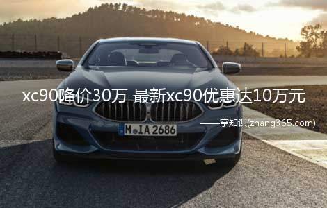 xc90降价30万 最新xc90优惠达10万元(xc90降价30万是真的吗 优惠裸车价格是多少)
