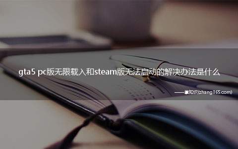 gta5 pc版无限载入和steam版无法启动的解决办法是什么(GTA5 PC版无限载入和Steam版无法启动的解决办法材料)