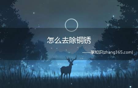 怎么去除铜锈(铜锈是怎么产生的怎样去除铜锈)