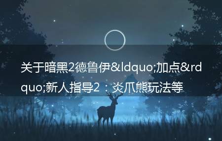 关于暗黑2德鲁伊“加点”新人指导2:炎爪熊玩法等