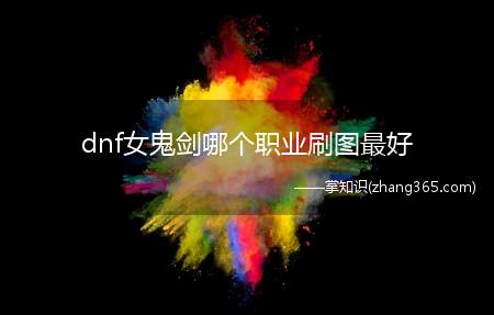 dnf女鬼剑哪个职业刷图最好(dnf女鬼剑玩什么职业刷图快女鬼鬼剑四个职业都挺快)