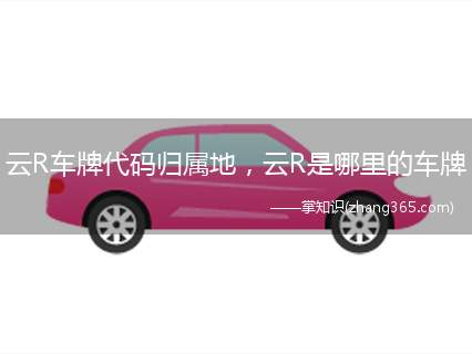 云R车牌代码归属地,云R是哪里的车牌(云南省城市车牌号开头及其所包含的地区)
