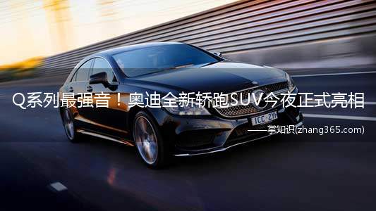 Q系列最强音!奥迪全新轿跑SUV今夜正式亮相(Q系列最强音!全新奥迪轿跑SUV今晚正式亮相)