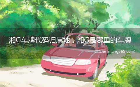 湘G车牌代码归属地,湘G是哪里的车牌(湖南省的城市车牌号开头及其所包含的地区)