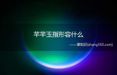芊芊玉指形容什么(纤纤玉指的近义词是什么)