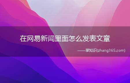 在网易新闻里面怎么发表文章(怎么才能在网易新闻上面发文)