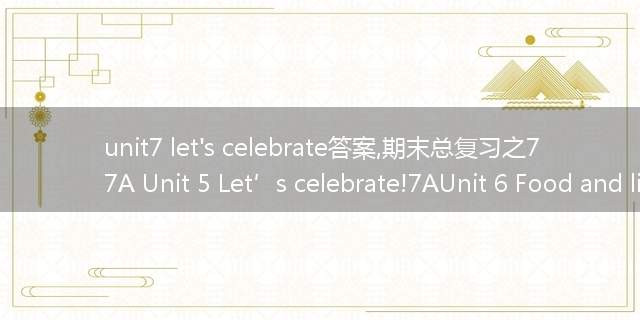unit7 let's celebrate答案,期末总复习之7A Unit 5 Let’s celebrate!7AUnit 6 Food and lifest