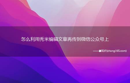 怎么利用秀米编辑文章再传到微信公众号上(秀米中做好的微信就可以复如何利用秀米编辑文章再传到微信公众号)