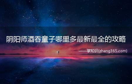 阴阳师酒吞童子哪里多最新最全的攻略