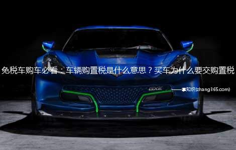 免税车购车必看:车辆购置税是什么意思?买车为什么要交购置税