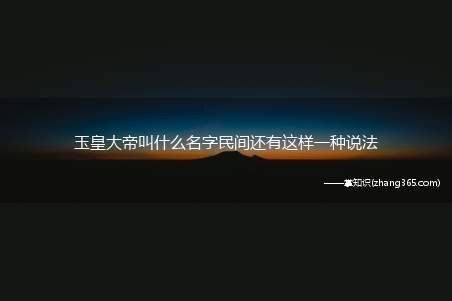 玉皇大帝叫什么名字民间还有这样一种说法