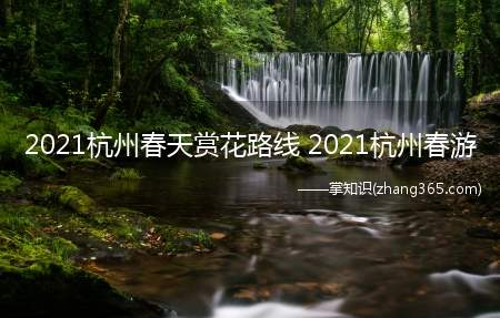 2021杭州春天赏花路线 2021杭州春游