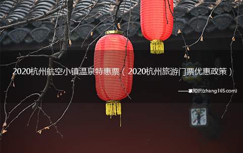 2020杭州航空小镇温泉特惠票（2020杭州旅游门票优惠政策）