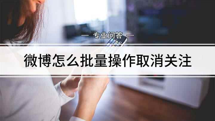 微博怎么批量操作取消关注(微博如何批量取消关注)