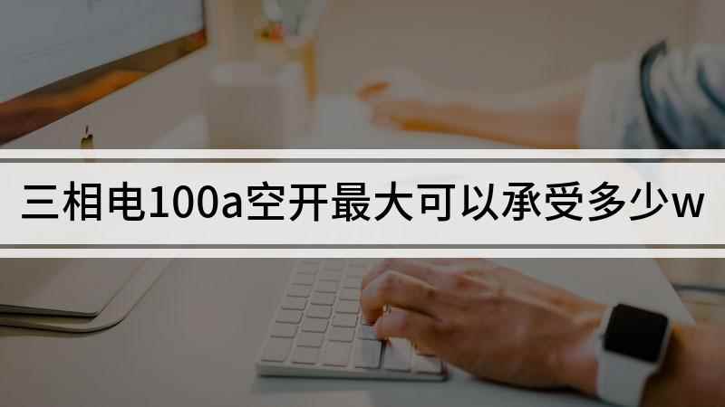 三相电100a空开最大可以承受多少w(100a的空气开关最大可以承受多少w)