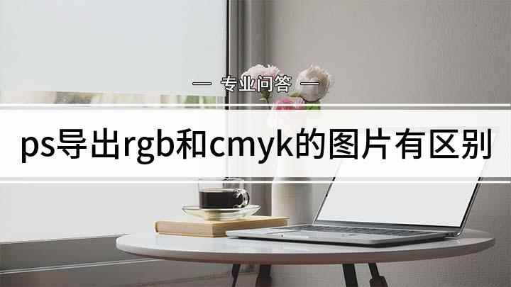 ps导出rgb和cmyk的图片有区别(RGB和CMYK的区别)