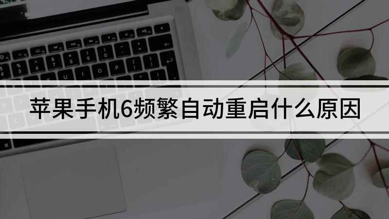 苹果手机6频繁自动重启什么原因(苹果6突然坏了,总是出现频繁自动重启的情况,这是什么原因导致)