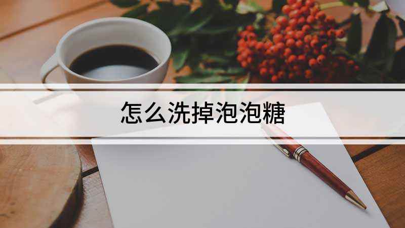 怎么洗掉泡泡糖(泡泡糖用什么东西能洗掉)