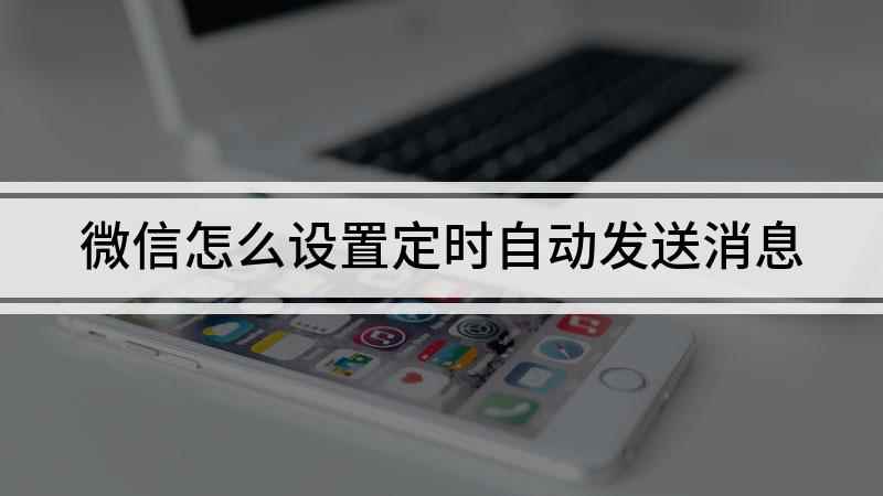 微信怎么设置定时自动发送消息(微信怎么设置定时发送)