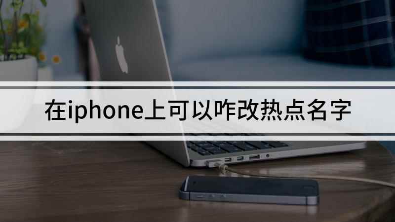 在iphone上可以咋改热点名字(苹果手机热点名称更改方法)