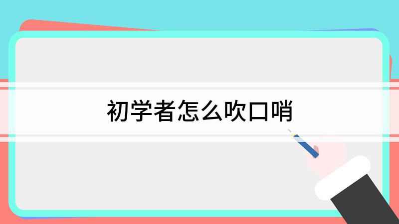 初学者怎么吹口哨(怎么吹口哨 你需要了解一下)