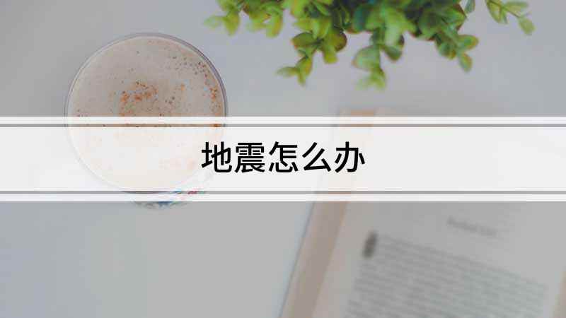地震怎么办(地震了怎么办,地震来了)